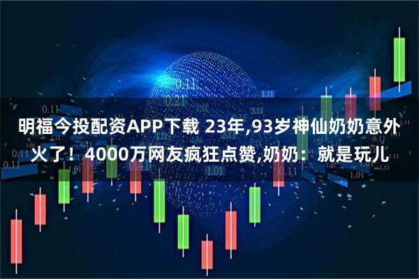 明福今投配资APP下载 23年,93岁神仙奶奶意外火了！4000万网友疯狂点赞,奶奶：就是玩儿
