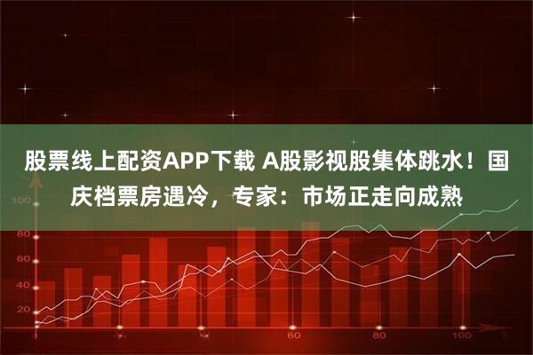 股票线上配资APP下载 A股影视股集体跳水！国庆档票房遇冷，专家：市场正走向成熟