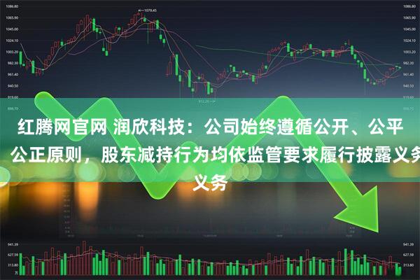 红腾网官网 润欣科技：公司始终遵循公开、公平、公正原则，股东减持行为均依监管要求履行披露义务