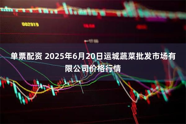 单票配资 2025年6月20日运城蔬菜批发市场有限公司价格行情