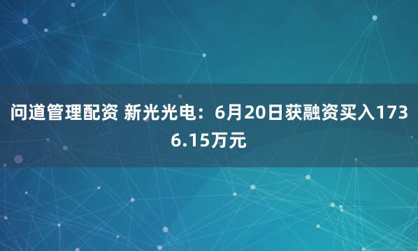 问道管理配资 新光光电：6月20日获融资买入1736.15万元