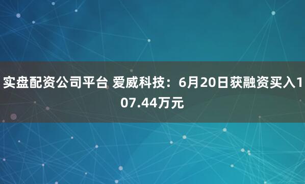 实盘配资公司平台 爱威科技：6月20日获融资买入107.44万元