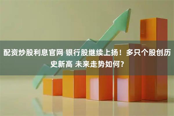 配资炒股利息官网 银行股继续上扬！多只个股创历史新高 未来走势如何？