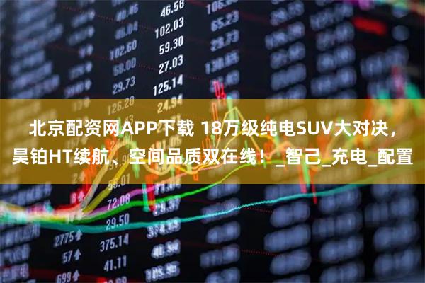 北京配资网APP下载 18万级纯电SUV大对决，昊铂HT续航、空间品质双在线！_智己_充电_配置