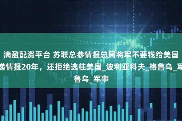 满盈配资平台 苏联总参情报总局将军不要钱给美国传递情报20年，还拒绝逃往美国_波利亚科夫_格鲁乌_军事