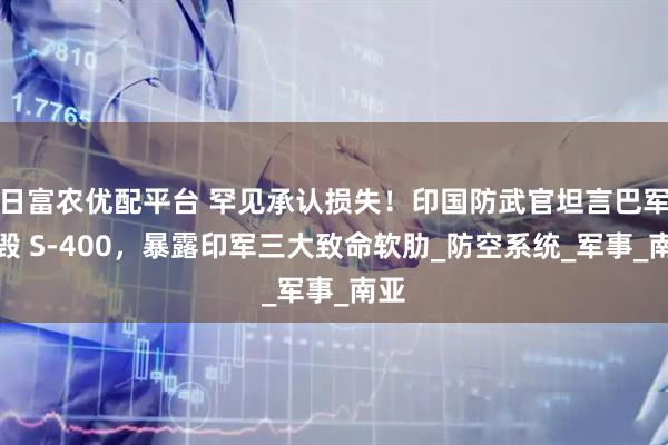 日富农优配平台 罕见承认损失！印国防武官坦言巴军摧毁 S-400，暴露印军三大致命软肋_防空系统_军事_南亚