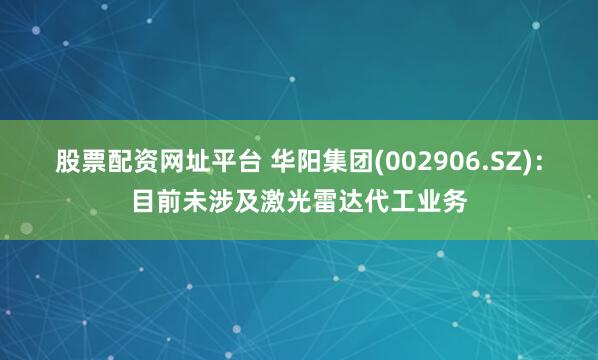 股票配资网址平台 华阳集团(002906.SZ)：目前未涉及激光雷达代工业务