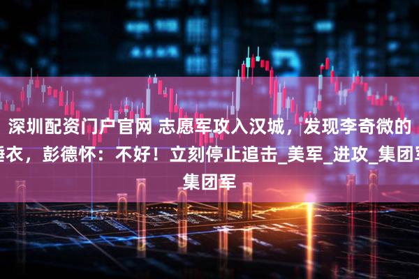 深圳配资门户官网 志愿军攻入汉城，发现李奇微的睡衣，彭德怀：不好！立刻停止追击_美军_进攻_集团军