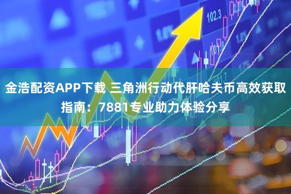 金浩配资APP下载 三角洲行动代肝哈夫币高效获取指南：7881专业助力体验分享