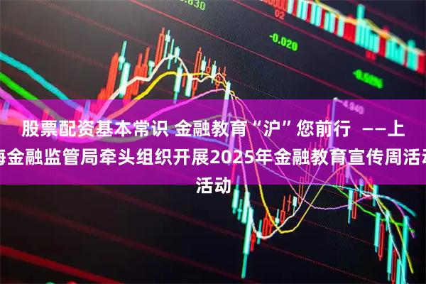 股票配资基本常识 金融教育“沪”您前行  ——上海金融监管局牵头组织开展2025年金融教育宣传周活动