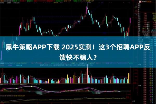 黑牛策略APP下载 2025实测！这3个招聘APP反馈快不骗人？
