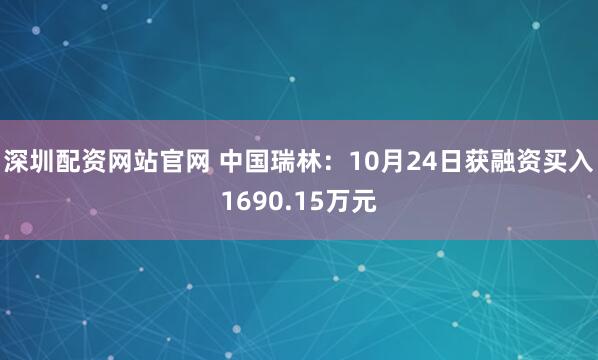 深圳配资网站官网 中国瑞林：10月24日获融资买入1690.15万元