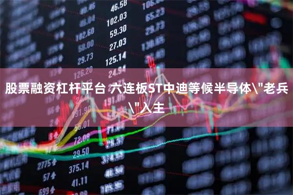 股票融资杠杆平台 六连板ST中迪等候半导体＂老兵＂入主