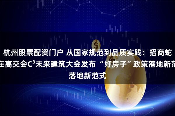 杭州股票配资门户 从国家规范到品质实践：招商蛇口在高交会C³未来建筑大会发布 “好房子”政策落地新范式