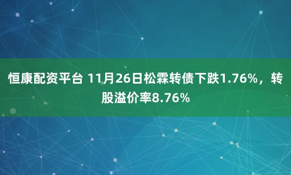 恒康配资平台 11月26日松霖转债下跌1.76%，转股溢价率8.76%