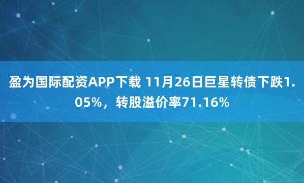 盈为国际配资APP下载 11月26日巨星转债下跌1.05%，转股溢价率71.16%