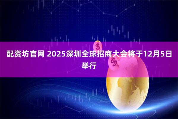 配资坊官网 2025深圳全球招商大会将于12月5日举行