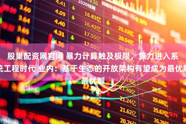 股巢配资网官网 暴力计算触及极限，算力进入系统工程时代 业内：基于生态的开放架构有望成为最优解