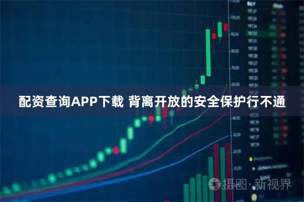 配资查询APP下载 背离开放的安全保护行不通