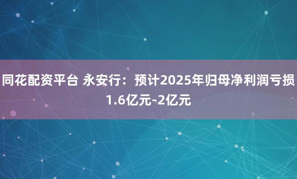 同花配资平台 永安行：预计2025年归母净利润亏损1.6亿元-2亿元