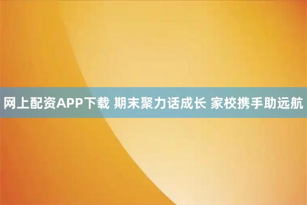 网上配资APP下载 期末聚力话成长 家校携手助远航