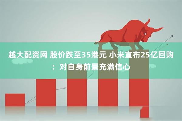 越大配资网 股价跌至35港元 小米宣布25亿回购：对自身前景充满信心