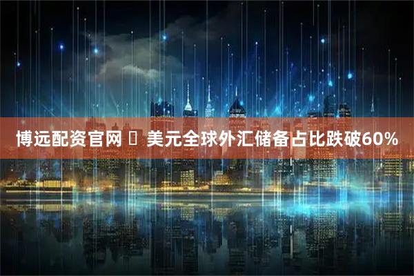 博远配资官网 ​美元全球外汇储备占比跌破60%