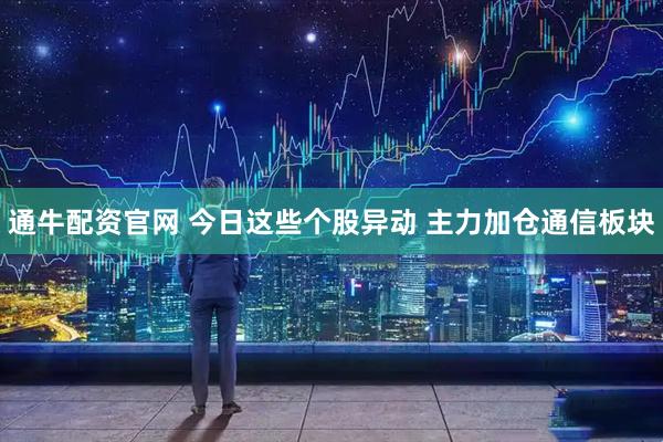 通牛配资官网 今日这些个股异动 主力加仓通信板块