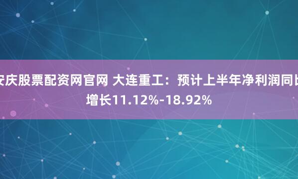 安庆股票配资网官网 大连重工：预计上半年净利润同比增长11.12%-18.92%