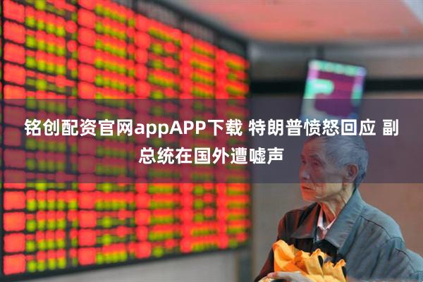 铭创配资官网appAPP下载 特朗普愤怒回应 副总统在国外遭嘘声