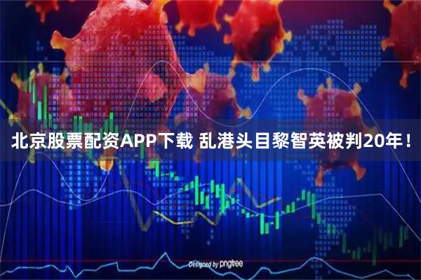 北京股票配资APP下载 乱港头目黎智英被判20年！