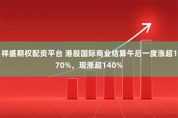 祥盛期权配资平台 港股国际商业结算午后一度涨超170%，现涨超140%