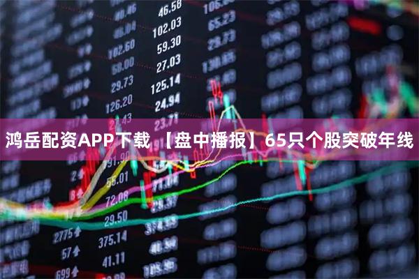 鸿岳配资APP下载 【盘中播报】65只个股突破年线