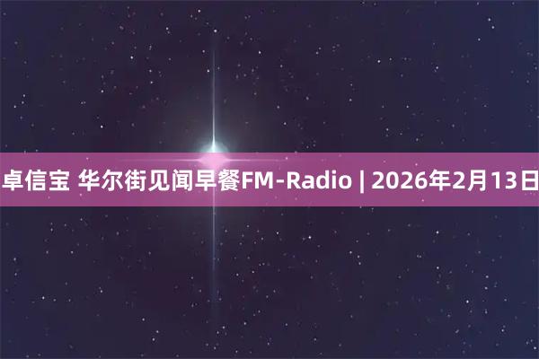 卓信宝 华尔街见闻早餐FM-Radio | 2026年2月13日