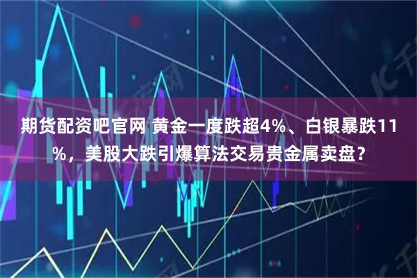 期货配资吧官网 黄金一度跌超4%、白银暴跌11%，美股大跌引爆算法交易贵金属卖盘？