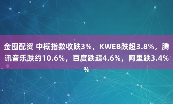 金囤配资 中概指数收跌3%，KWEB跌超3.8%，腾讯音乐跌约10.6%，百度跌超4.6%，阿里跌3.4%