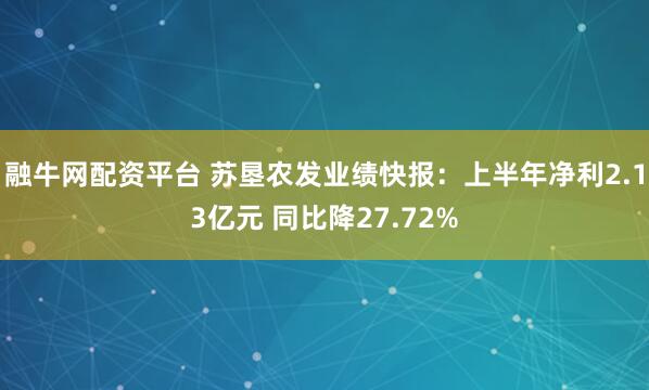 融牛网配资平台 苏垦农发业绩快报：上半年净利2.13亿元 同比降27.72%