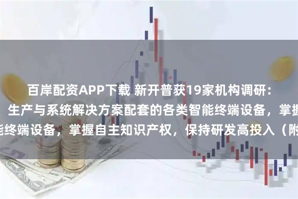 百岸配资APP下载 新开普获19家机构调研：公司一直坚持自主研发、生产与系统解决方案配套的各类智能终端设备，掌握自主知识产权，保持研发高投入（附调研问答）
