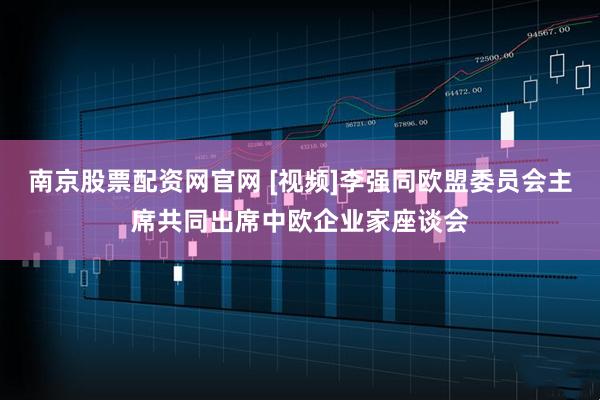南京股票配资网官网 [视频]李强同欧盟委员会主席共同出席中欧企业家座谈会