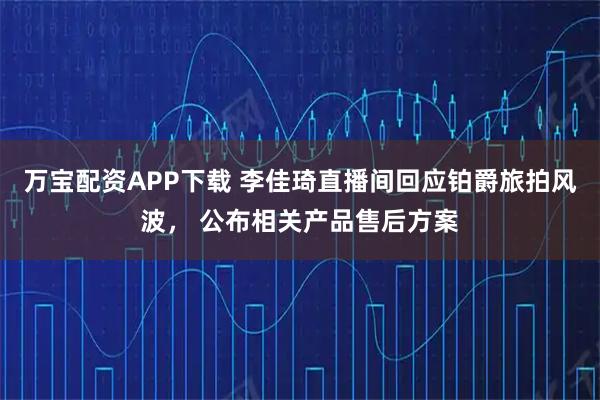 万宝配资APP下载 李佳琦直播间回应铂爵旅拍风波， 公布相关产品售后方案