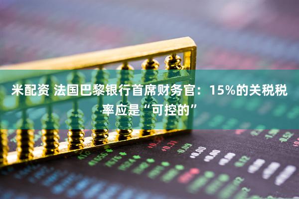 米配资 法国巴黎银行首席财务官：15%的关税税率应是“可控的”