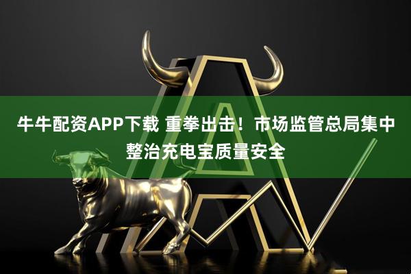 牛牛配资APP下载 重拳出击！市场监管总局集中整治充电宝质量安全