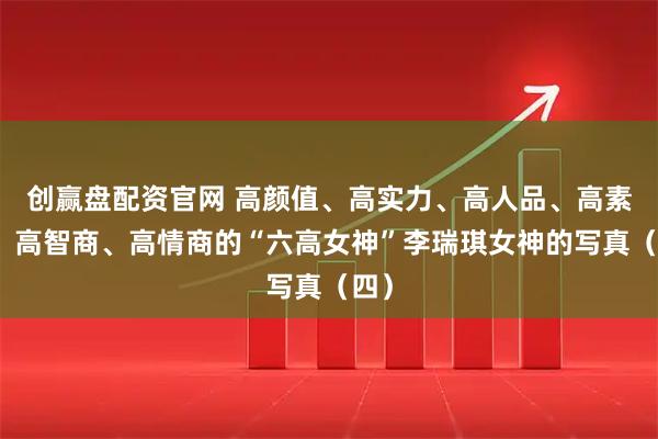 创赢盘配资官网 高颜值、高实力、高人品、高素质、高智商、高情商的“六高女神”李瑞琪女神的写真（四）