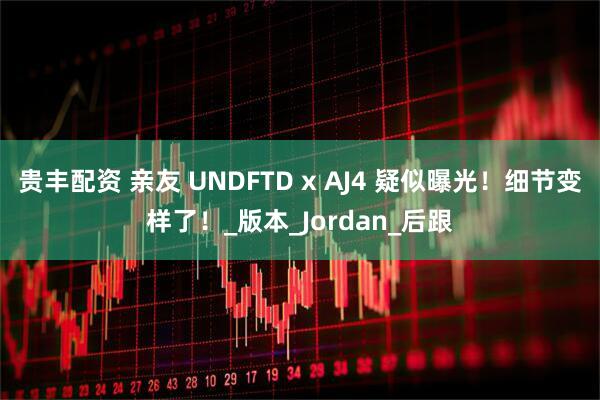 贵丰配资 亲友 UNDFTD x AJ4 疑似曝光！细节变样了！_版本_Jordan_后跟