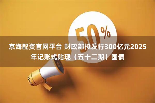 京海配资官网平台 财政部拟发行300亿元2025年记账式贴现（五十二期）国债