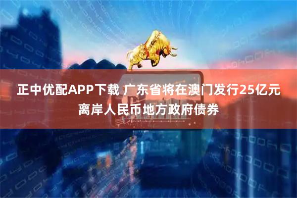 正中优配APP下载 广东省将在澳门发行25亿元离岸人民币地方政府债券