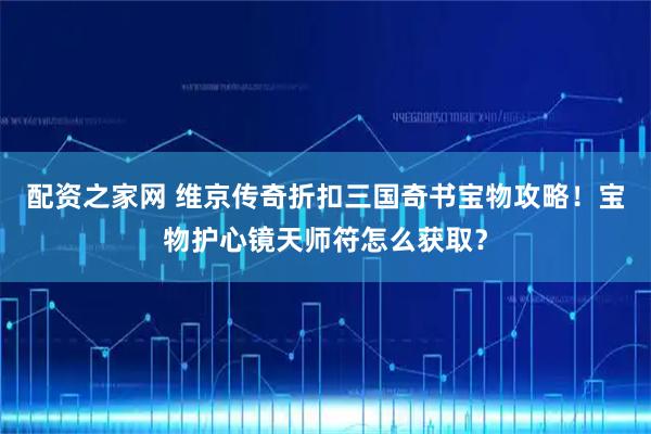 配资之家网 维京传奇折扣三国奇书宝物攻略！宝物护心镜天师符怎么获取？