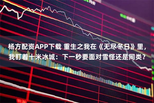 杨方配资APP下载 重生之我在《无尽冬日》里，我盯着十米冰城：下一秒要面对雪怪还是同类？