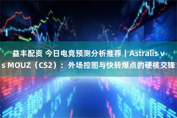 益丰配资 今日电竞预测分析推荐｜Astralis vs MOUZ（CS2）：外场控图与快转爆点的硬核交锋