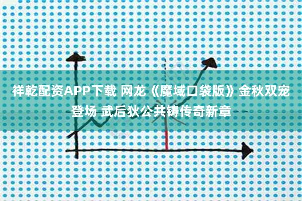 祥乾配资APP下载 网龙《魔域口袋版》金秋双宠登场 武后狄公共铸传奇新章